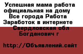 Успешная мама(работа официальная на дому) - Все города Работа » Заработок в интернете   . Свердловская обл.,Богданович г.